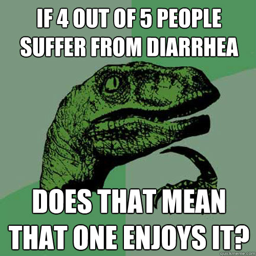 If 4 out of 5 people SUFFER from diarrhea does that mean that one enjoys it?  Philosoraptor