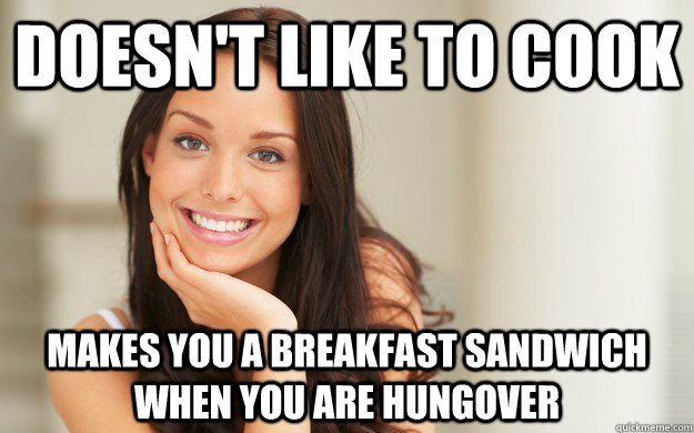 Doesn't like to cook Makes you a breakfast sandwich when you are hungover  Good Girl Gina
