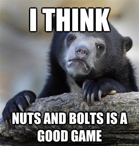 I think NUTS AND BOLtS is a good game  Confession Bear