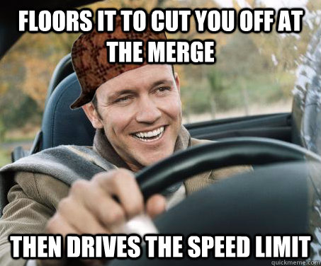 floors it to Cut you off at the merge then drives the speed limit - floors it to Cut you off at the merge then drives the speed limit  SCUMBAG DRIVER