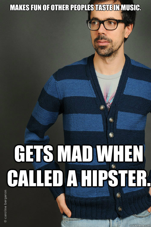 Makes fun of other peoples taste in music. gets mad when called a hipster. - Makes fun of other peoples taste in music. gets mad when called a hipster.  Misc