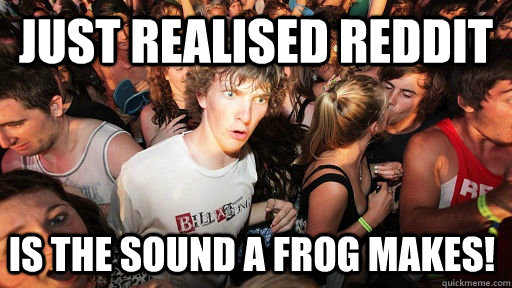 Just realised Reddit Is the sound a frog makes!  Sudden Clarity Clarence