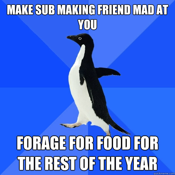 Make sub making friend mad at you forage for food for the rest of the year  Socially Awkward Penguin