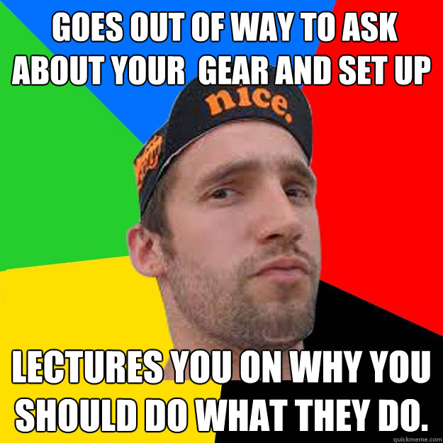  Goes out of way to ask about your  gear and set up  lectures you on why you should do what they do.  Competitive Cyclist