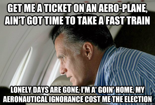 Get me a ticket on an aero-plane, ain't got time to take a fast train lonely days are gone, I'm a' goin' home, my aeronautical ignorance cost me the election - Get me a ticket on an aero-plane, ain't got time to take a fast train lonely days are gone, I'm a' goin' home, my aeronautical ignorance cost me the election  Romney Pressure