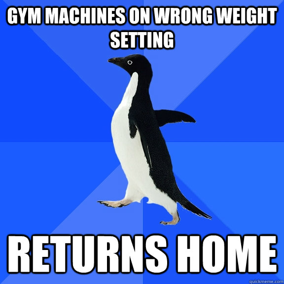 gym machines on wrong weight setting returns home  Socially Awkward Penguin