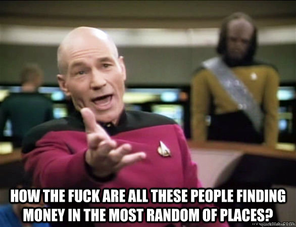  How the fuck are all these people finding money in the most random of places?  Annoyed Picard HD
