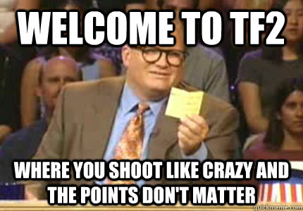 WELCOME TO TF2 where you shoot like crazy and the points don't matter  Whose Line