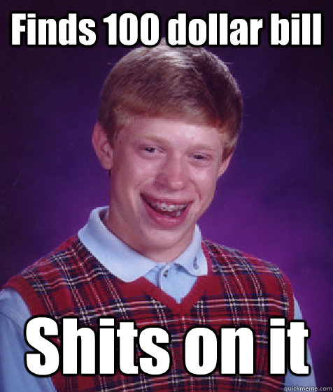 Finds 100 dollar bill Shits on it - Finds 100 dollar bill Shits on it  Bad Luck Brian