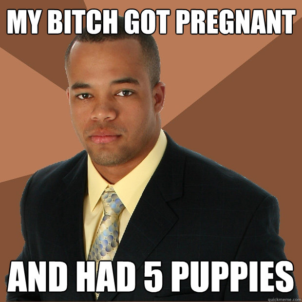 my bitch got pregnant and had 5 puppies  Successful Black Man