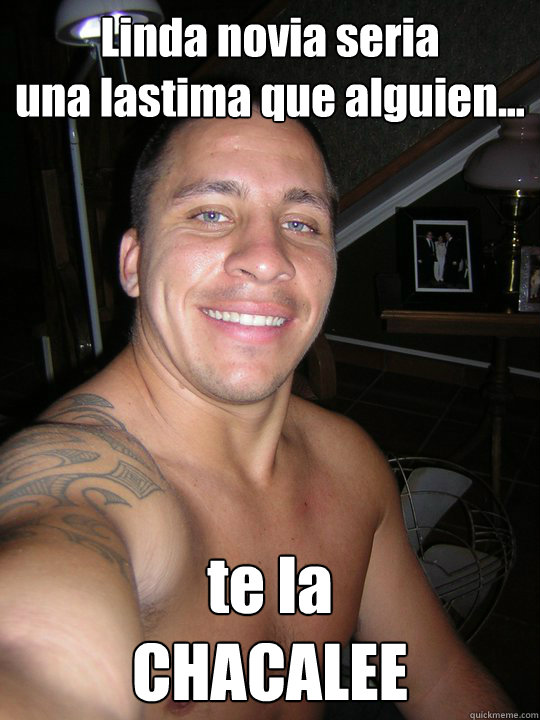 Linda novia seria 
una lastima que alguien... te la 
CHACALEE  Chacal