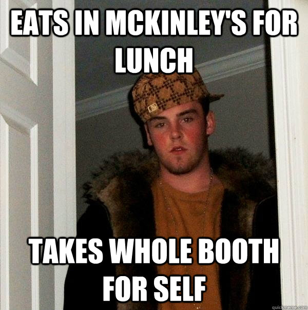Eats in Mckinley's for lunch Takes Whole booth for self  Scumbag Steve