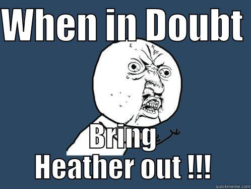 WHEN IN DOUBT  BRING HEATHER OUT !!! Y U No