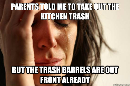 Parents told me to take out the kitchen trash But the trash barrels are out front already  First World Problems