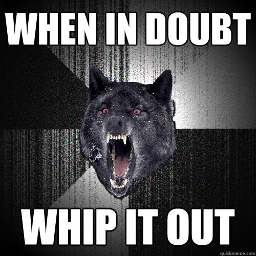 when in doubt whip it out - when in doubt whip it out  Insanity Wolf