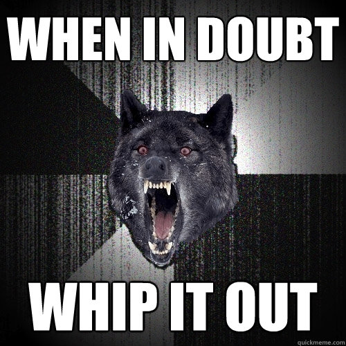 when in doubt whip it out  Insanity Wolf