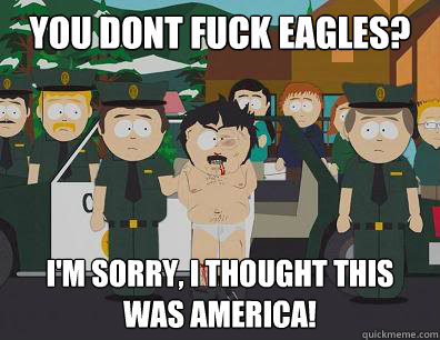You dont fuck eagles? I'm sorry, i thought this was america!  Randy-Marsh