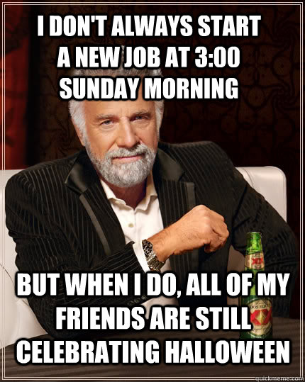 I don't always start a new job at 3:00 sunday morning but when i do, all of my friends are still celebrating halloween  The Most Interesting Man In The World