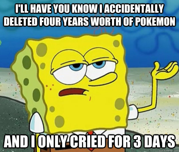 i'll have you know I accidentally deleted four years worth of pokemon and I only cried for 3 days - i'll have you know I accidentally deleted four years worth of pokemon and I only cried for 3 days  Tough Spongebob