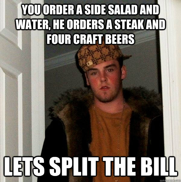 You order a side salad and water, he orders a steak and four craft beers lets split the bill  Scumbag Steve