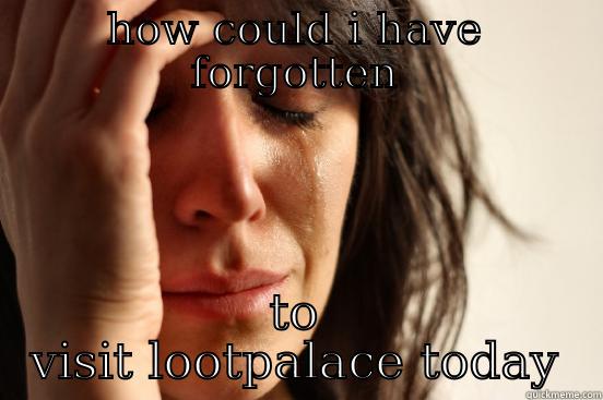 HOW COULD I HAVE FORGOTTEN TO VISIT LOOTPALACE TODAY First World Problems