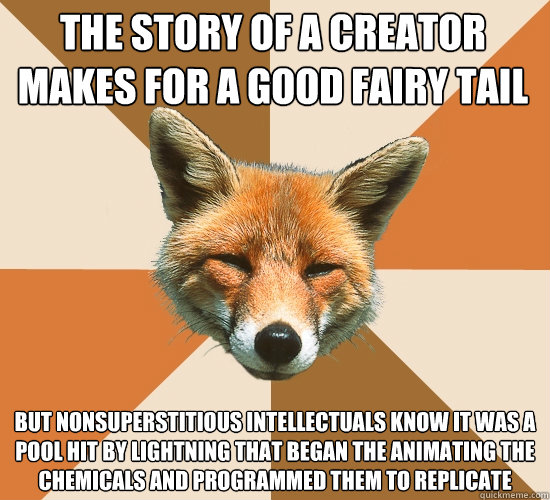 the story of a creator makes for a good fairy tail
 but nonsuperstitious intellectuals know it was a pool hit by lightning that began the animating the chemicals and programmed them to replicate  Condescending Fox