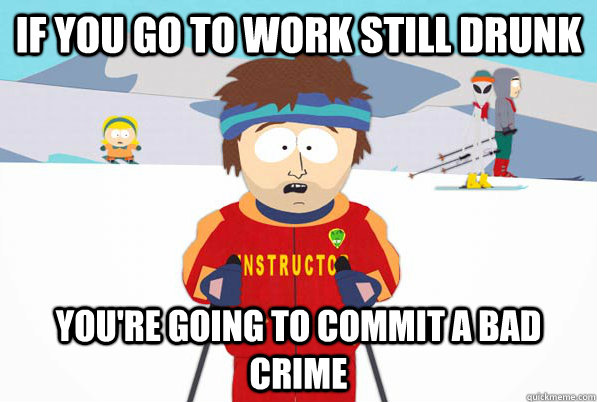 If you go to work still drunk You're going to commit a bad crime  Southpark Instructor