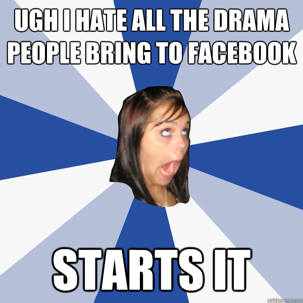 ugh i hate all the drama people bring to facebook starts it  Annoying Facebook Girl