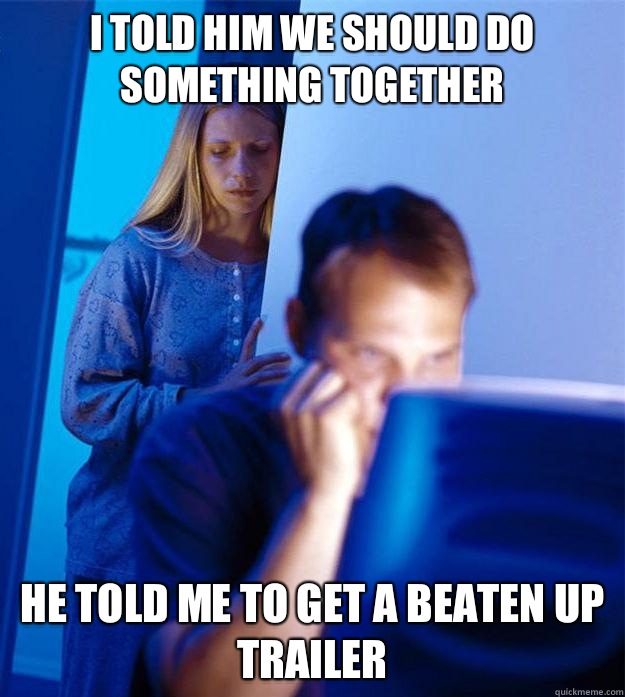 I told him we should do something together He told me to get a beaten up trailer  Redditors Wife