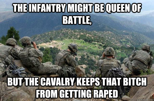 the infantry might be queen of battle, but the cavalry keeps that bitch fro...