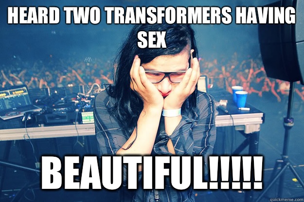 Heard two transformers having sex BEAUTIFUL!!!!! - Heard two transformers having sex BEAUTIFUL!!!!!  Sad Skrillex