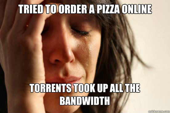 Tried to order a pizza online torrents took up all the bandwidth  - Tried to order a pizza online torrents took up all the bandwidth   First World Problems