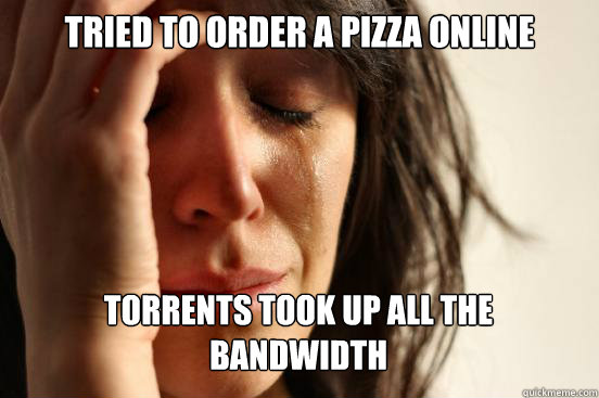 Tried to order a pizza online torrents took up all the bandwidth   First World Problems