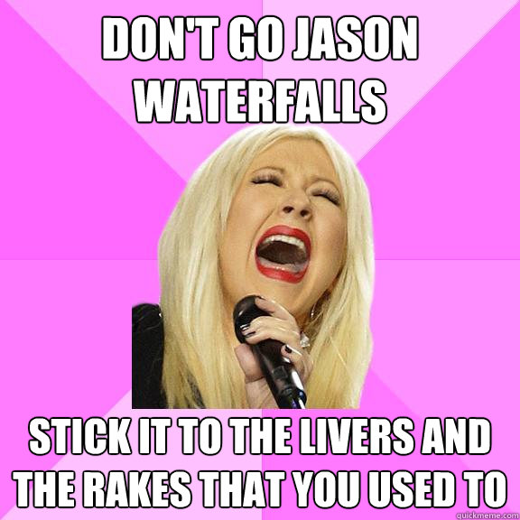Don't go Jason waterfalls stick it to the livers and the rakes that you used to  Wrong Lyrics Christina