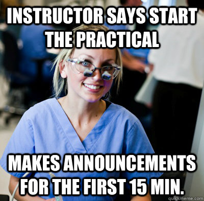 Instructor says start the practical Makes announcements for the first 15 min. - Instructor says start the practical Makes announcements for the first 15 min.  overworked dental student