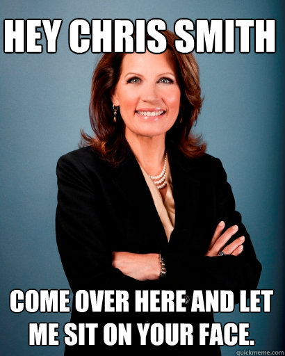 Hey Chris Smith Come over here and let me sit on your face.  Whites Rule Bachmann