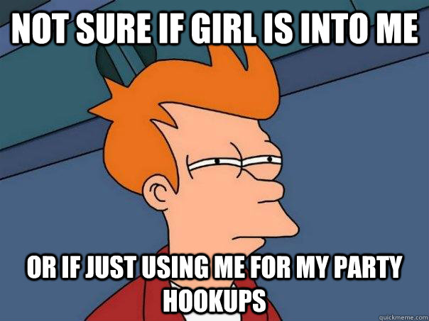 not sure if girl is into me Or if just using me for my party hookups  Futurama Fry
