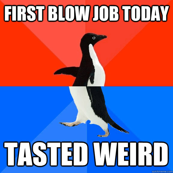 First blow job today tasted weird  Socially Awesome Awkward Penguin