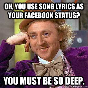 Oh, you use song lyrics as your facebook status? you must be so deep.  Condescending Wonka