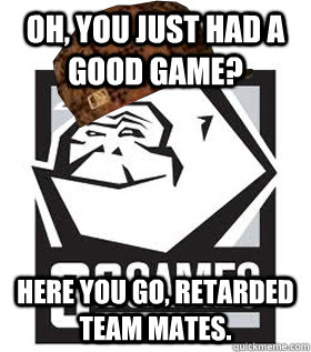 Oh, You just had a good game? Here you go, retarded team mates.  