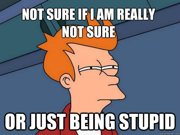 Not sure if i am really
not sure Or just being stupid - Not sure if i am really
not sure Or just being stupid  Futurama Fry