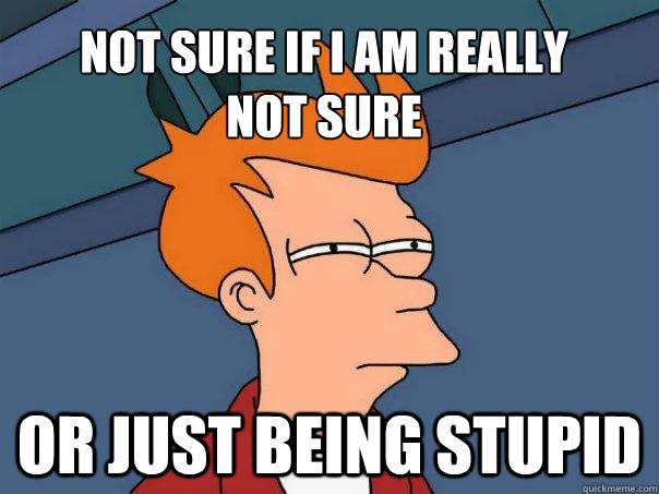 Not sure if i am really
not sure Or just being stupid  Futurama Fry