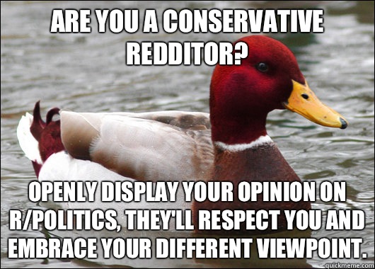 are you a conservative redditor? openly display your opinion on r/politics, they'll respect you and embrace your different viewpoint.  Malicious Advice Mallard