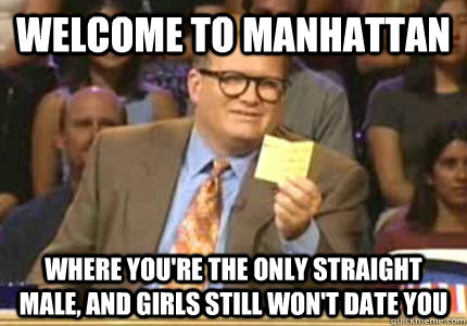 Welcome to manhattan Where you're the only straight male, and girls still won't date you - Welcome to manhattan Where you're the only straight male, and girls still won't date you  Whose Line Is It Anyway Meme