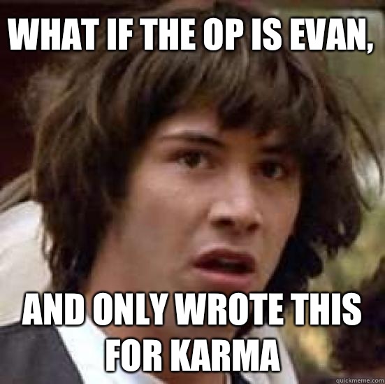 What if the op is Evan, and only wrote this for karma  conspiracy keanu