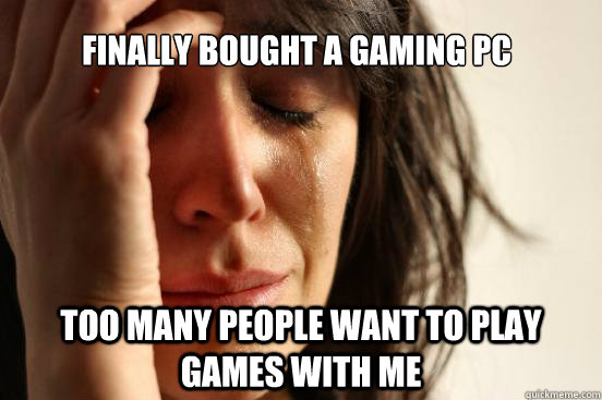 Finally bought a gaming PC too many people want to play games with me  First World Problems