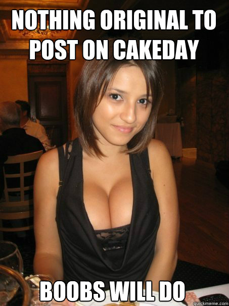 boobs will do  nothing original to post on cakeday  cant find boob girls meme