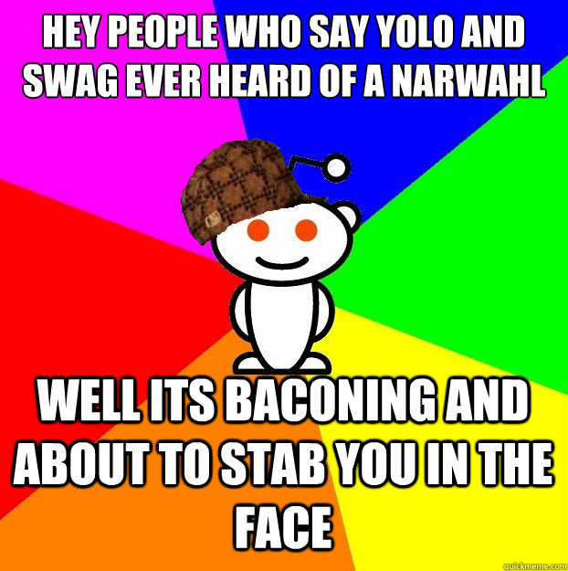 hey people who say yolo and swag ever heard of a narwahl well its baconing and about to stab you in the face  Scumbag Redditor