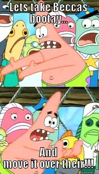 LETS TAKE BECCAS BOOTAY... AND MOVE IT OVER THEIR!!! Push it somewhere else Patrick