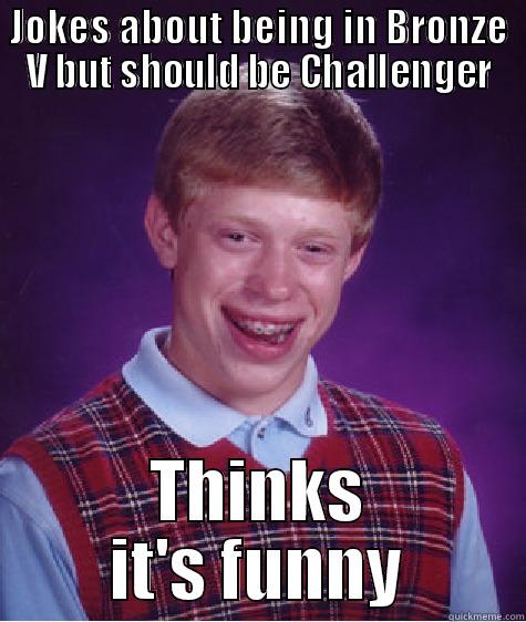 JOKES ABOUT BEING IN BRONZE V BUT SHOULD BE CHALLENGER THINKS IT'S FUNNY Bad Luck Brian